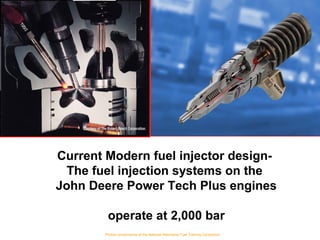 Current Modern fuel injector design-
The fuel injection systems on the
John Deere Power Tech Plus engines
operate at 2,000 bar
Photos compliments of the National Alternative Fuel Training Consortium
 