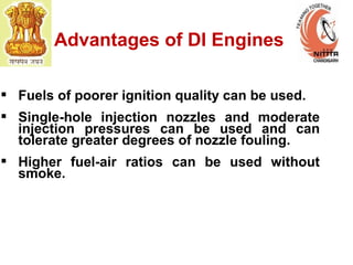Advantages of DI Engines
 Fuels of poorer ignition quality can be used.
 Single-hole injection nozzles and moderate
injection pressures can be used and can
tolerate greater degrees of nozzle fouling.
 Higher fuel-air ratios can be used without
smoke.
 