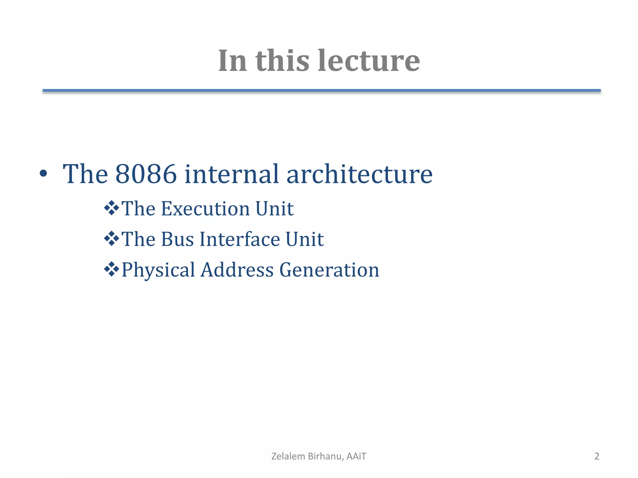 In this lecture
• The 8086 internal architecture
The Execution Unit
The Bus Interface Unit
Physical Address Generation
Zelalem Birhanu, AAiT 2
 
