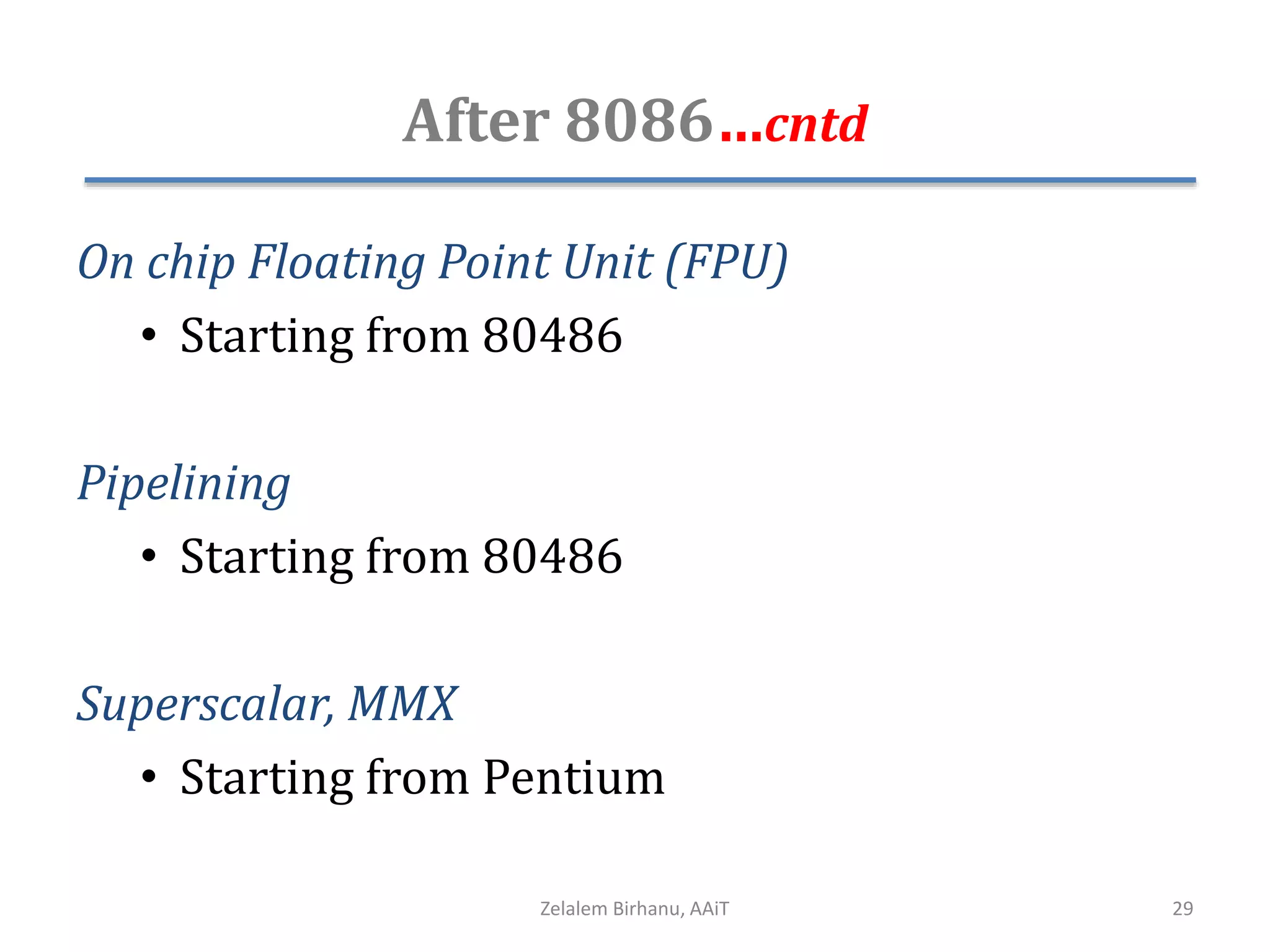 After 8086…cntd
On chip Floating Point Unit (FPU)
• Starting from 80486
Pipelining
• Starting from 80486
Superscalar, MMX
• Starting from Pentium
Zelalem Birhanu, AAiT 29
 