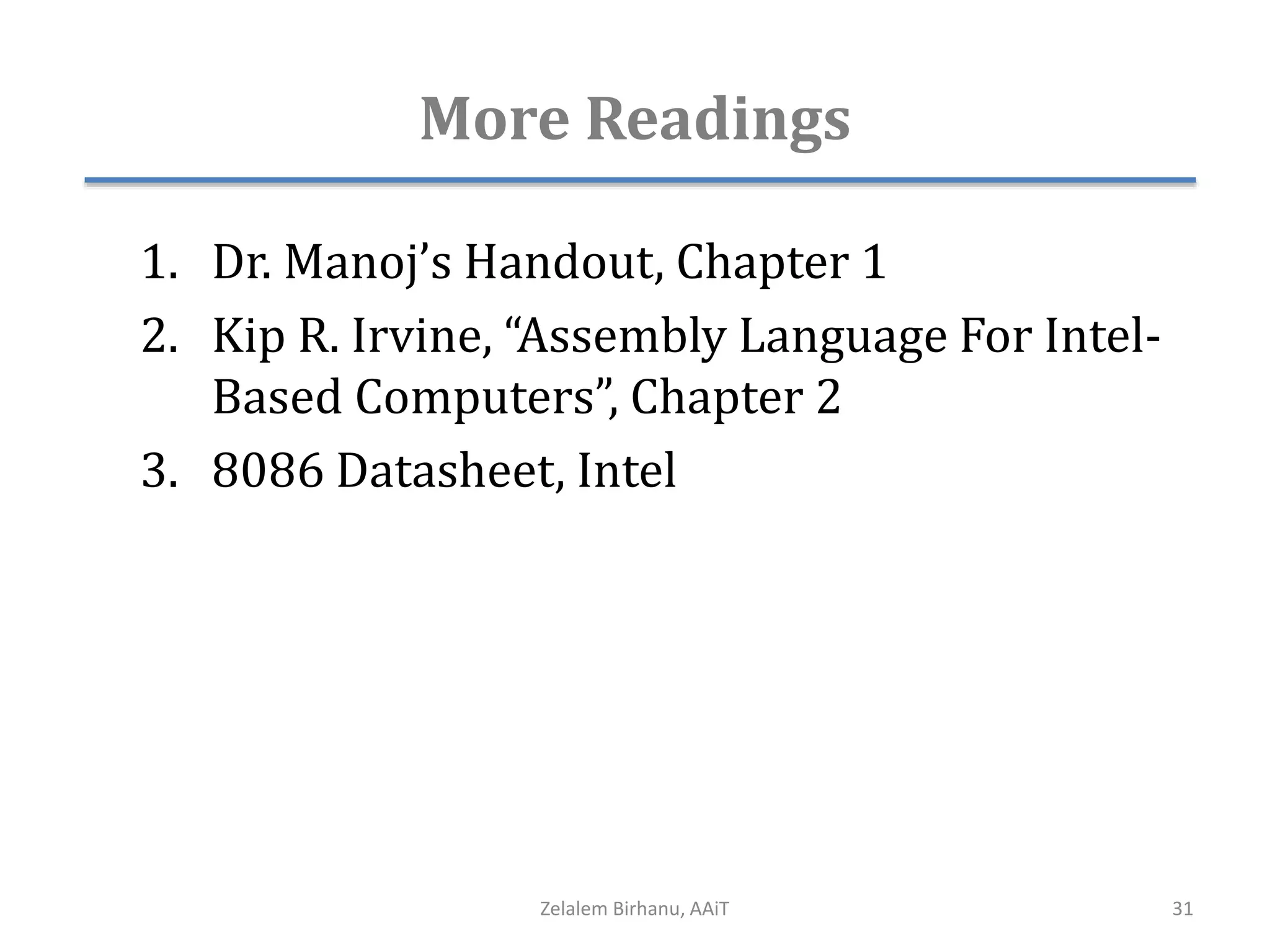 More Readings
1. Dr. Manoj’s Handout, Chapter 1
2. Kip R. Irvine, “Assembly Language For Intel-
Based Computers”, Chapter 2
3. 8086 Datasheet, Intel
Zelalem Birhanu, AAiT 31
 