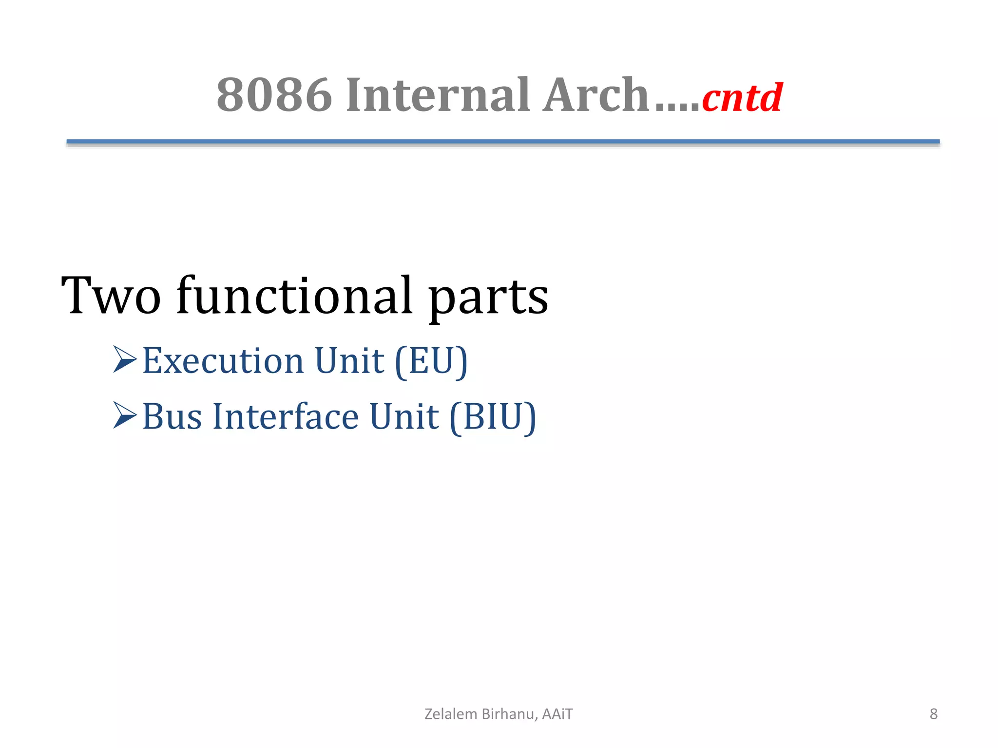 8086 Internal Arch….cntd
Two functional parts
Execution Unit (EU)
Bus Interface Unit (BIU)
Zelalem Birhanu, AAiT 8
 