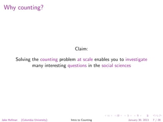 Why counting?
Claim:
Solving the counting problem at scale enables you to investigate
many interesting questions in the social sciences
Jake Hofman (Columbia University) Intro to Counting January 30, 2013 7 / 28
 