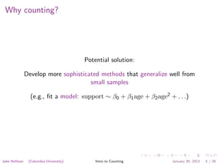 Why counting?
Potential solution:
Develop more sophisticated methods that generalize well from
small samples
(e.g., ﬁt a model: support ∼ β0 + β1age + β2age2 + . . .)
Jake Hofman (Columbia University) Intro to Counting January 30, 2013 5 / 28
 