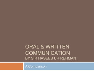 ORAL & WRITTEN
COMMUNICATION
BY SIR HASEEB UR REHMAN
A Comparison
 