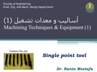 ‫معدات‬ ‫و‬ ‫أساليب‬‫تشغيل‬(1)
Machining Techniques & Equipment (1)
Lecture No. (2)
Single point tool
Faculty of Engineering
Prod. Eng. And Mech. Design Department
Dr. Rania Mostafa
 