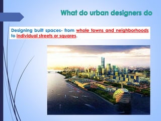 Designing built spaces- from whole towns and neighborhoods
to individual streets or squares.
 