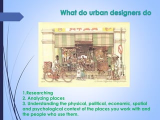 1.Researching
2. Analyzing places
3. Understanding the physical, political, economic, spatial
and psychological context of the places you work with and
the people who use them.
 