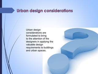 Urban design
considerations are
formulated to bring
to the attention of the
designers in applying the
valuable design
requirements to buildings
and urban spaces.
 