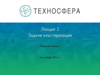 Лекция 2
Задачи кластеризации
Николай Анохин
2 октября 2014 г.
 