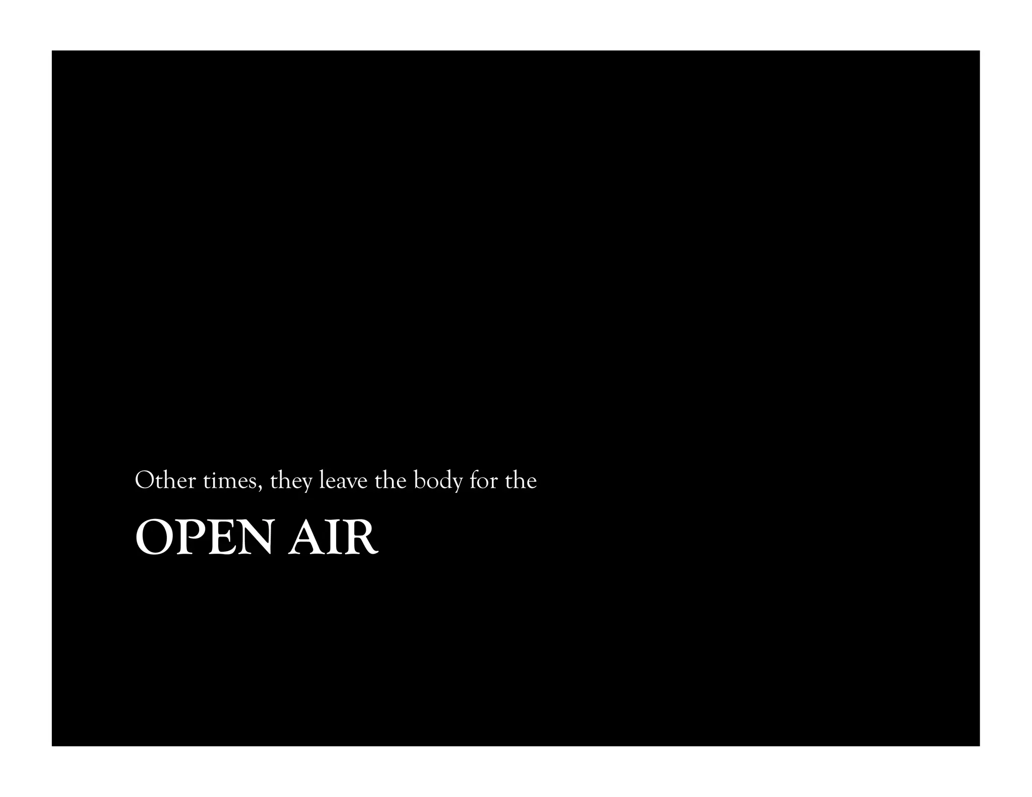 OPEN AIR
Other times, they leave the body for the
 