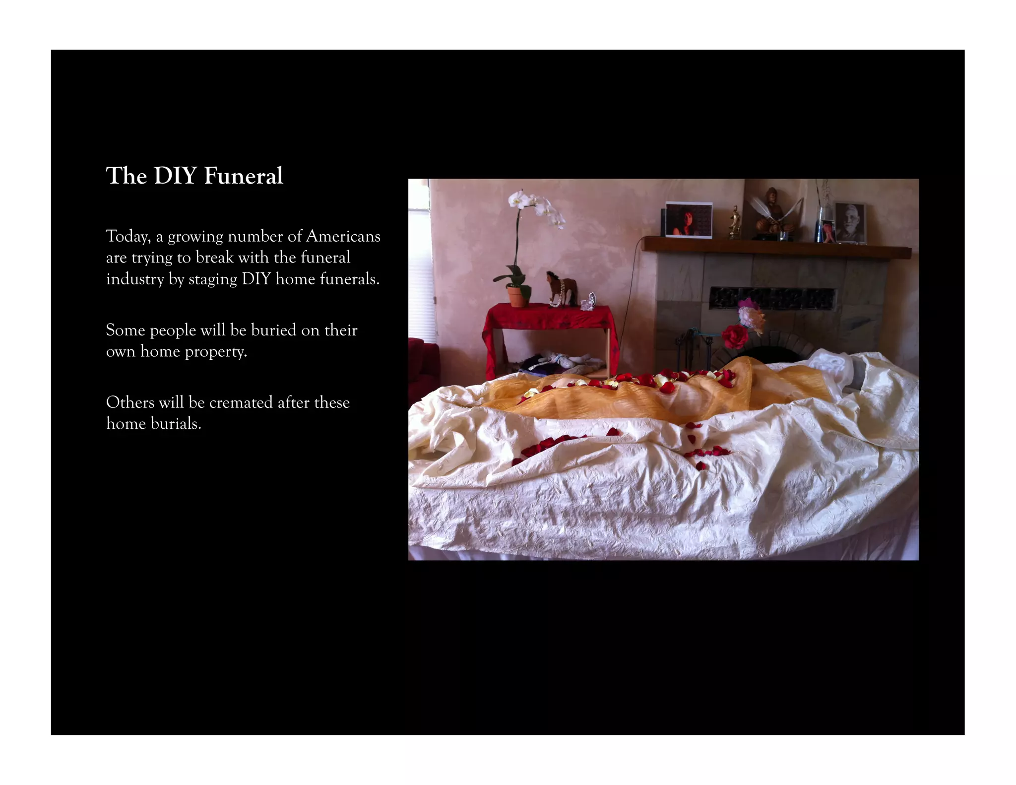 The DIY Funeral
Today, a growing number of Americans
are trying to break with the funeral
industry by staging DIY home funerals.
Some people will be buried on their
own home property.
Others will be cremated after these
home burials.
 