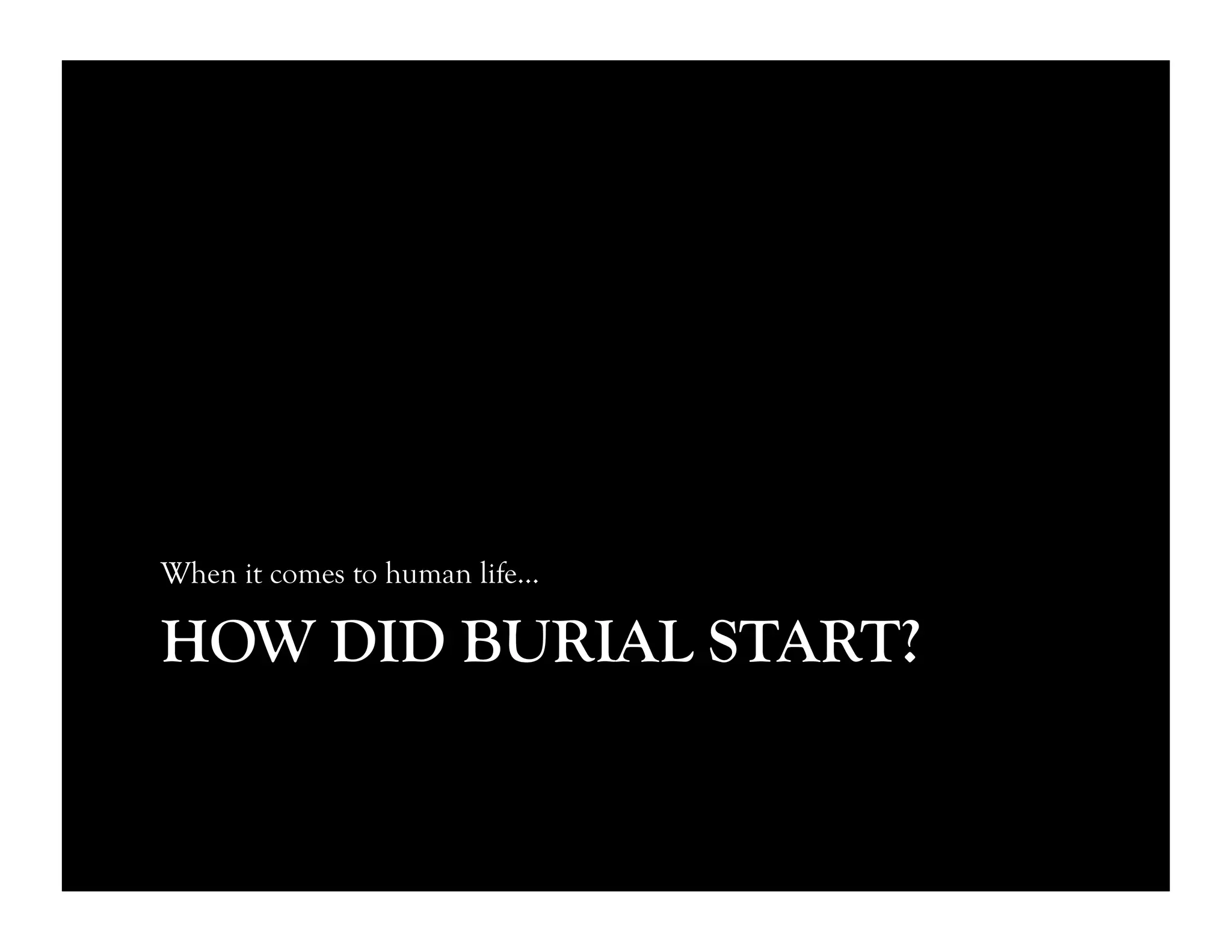 HOW DID BURIAL START?
When it comes to human life…
 