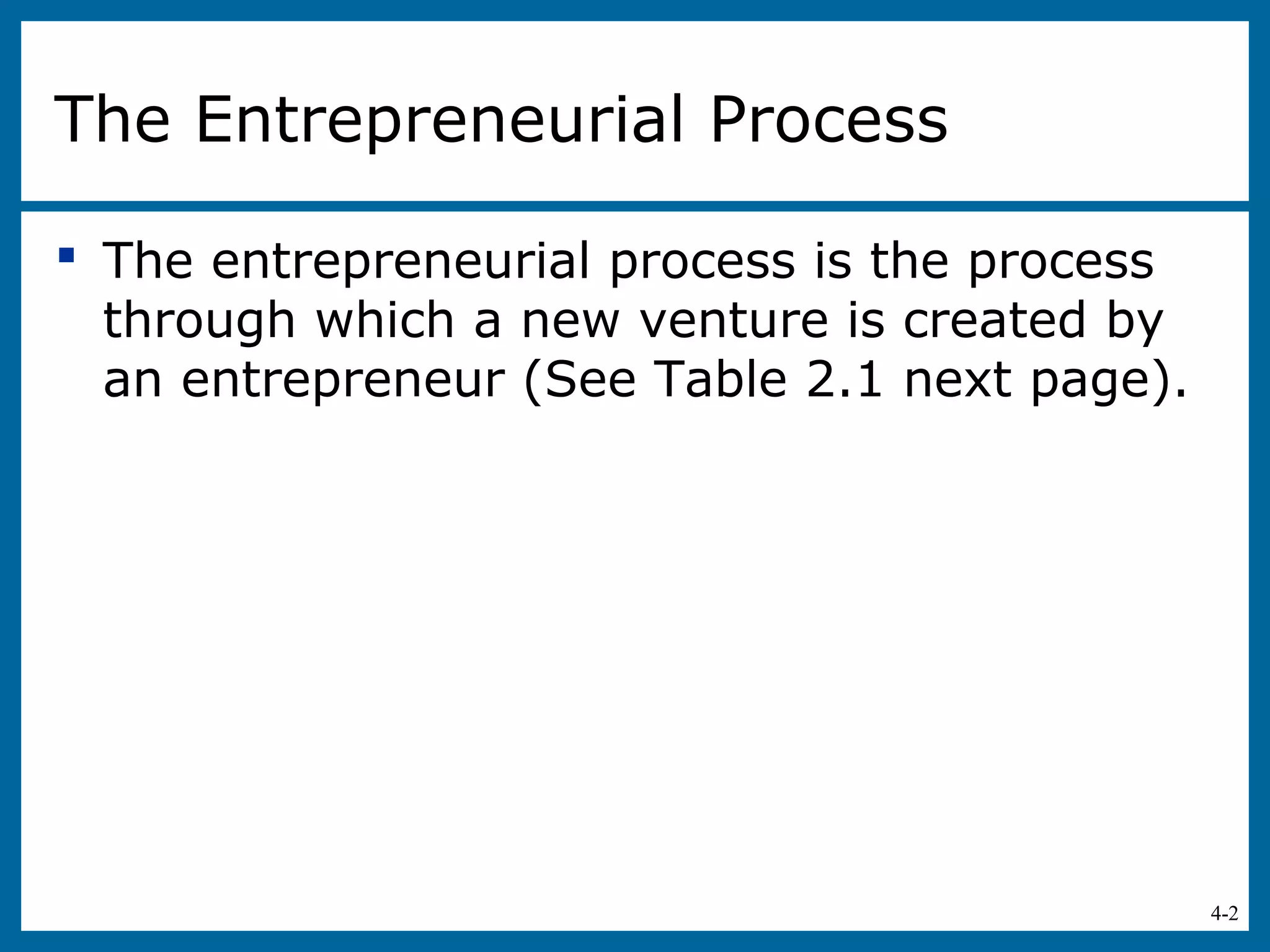 4-2
The Entrepreneurial Process
 The entrepreneurial process is the process
through which a new venture is created by
an entrepreneur (See Table 2.1 next page).
 
