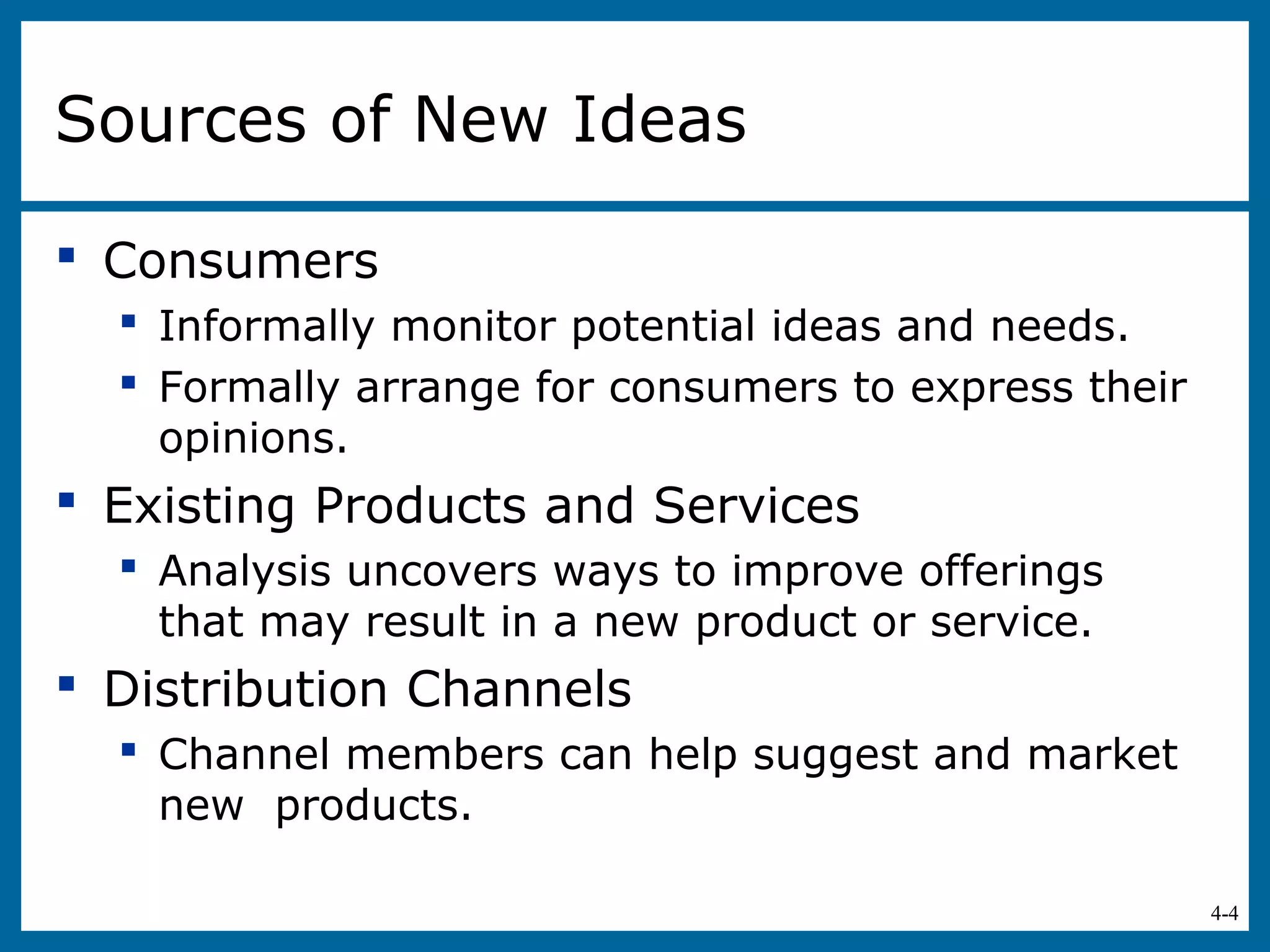 4-4
Sources of New Ideas
 Consumers
 Informally monitor potential ideas and needs.
 Formally arrange for consumers to express their
opinions.
 Existing Products and Services
 Analysis uncovers ways to improve offerings
that may result in a new product or service.
 Distribution Channels
 Channel members can help suggest and market
new products.
 