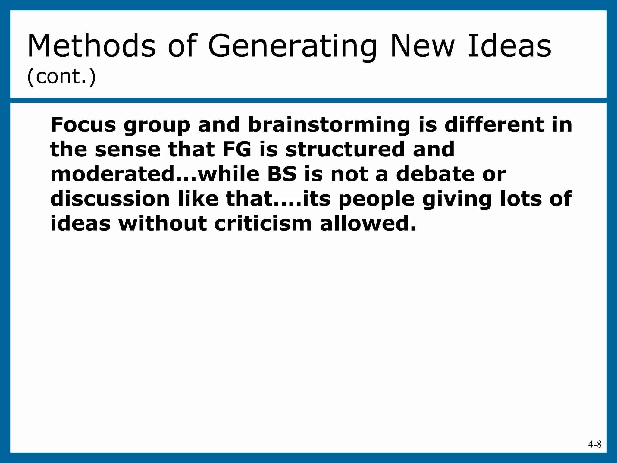 4-8
Focus group and brainstorming is different in
the sense that FG is structured and
moderated...while BS is not a debate or
discussion like that....its people giving lots of
ideas without criticism allowed.
Methods of Generating New Ideas
(cont.)
 