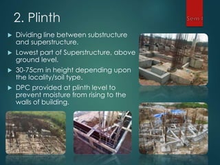 2. Plinth
 Dividing line between substructure
and superstructure.
 Lowest part of Superstructure, above
ground level.
 30-75cm in height depending upon
the locality/soil type.
 DPC provided at plinth level to
prevent moisture from rising to the
walls of building.
 