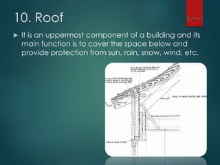 10. Roof
 It is an uppermost component of a building and its
main function is to cover the space below and
provide protection from sun, rain, snow, wind, etc.
 