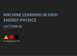 MACHINE LEARNING IN HIGH
ENERGY PHYSICS
LECTURE #2
Alex Rogozhnikov, 2015
 