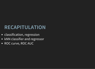 RECAPITULATION
classification, regression
kNN classifier and regressor
ROC curve, ROC AUC
 