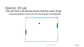 36/37
OpenGL 2D Lab
• We will have a 2D lab that will be held this week: Pong!
• Generate graphics and UI for the classic game using OpenGL
2D Graphics using OpenGL
 