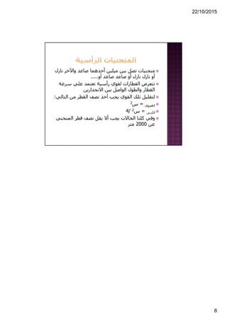 22/10/2015
8
‫ن‬ ‫واآلخر‬ ‫صاعد‬ ‫أحدھما‬ ‫ميلين‬ ‫بين‬ ‫تصل‬ ‫منحنيات‬‫ازل‬
‫نازل‬ ‫أو‬‫نازل‬‫صاعد‬ ‫أو‬‫صاعد‬‫أو‬.....
‫سرع‬ ‫علي‬ ‫تعتمد‬ ‫رأسية‬ ‫لقوي‬ ‫القطارات‬ ‫تتعرض‬‫ة‬
‫االنحدارين‬ ‫بين‬ ‫الواصل‬ ‫والطول‬ ‫القطار‬
‫ال‬ ‫من‬ ‫القطر‬ ‫نصف‬ ‫أخذ‬ ‫يجب‬ ‫القوي‬ ‫تلك‬ ‫لتقليل‬‫تالي‬:
‫ر‬‫قصوي‬=‫س‬2
‫ر‬‫أدني‬=‫س‬2/4
‫وفي‬‫المنح‬ ‫قطر‬ ‫نصف‬ ‫يقل‬ ‫أال‬ ‫يجب‬ ‫الحاالت‬ ‫كلتا‬‫ني‬
‫عن‬2000‫متر‬
 