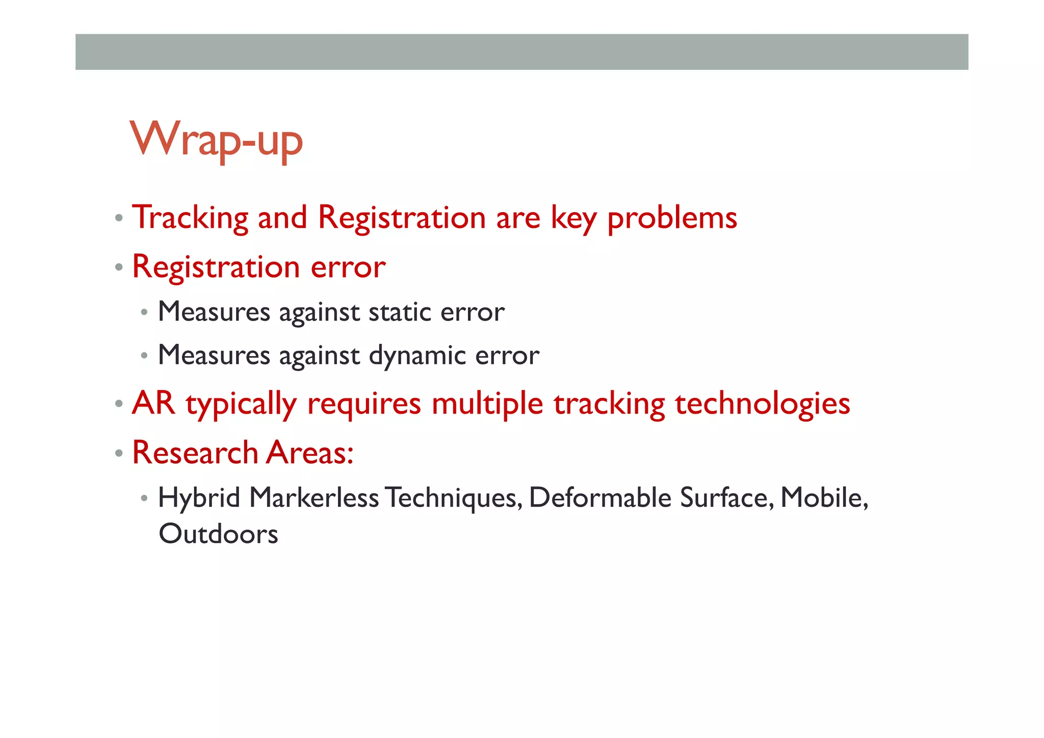 Wrap-up
• Tracking and Registration are key problems
• Registration error
•  Measures against static error
•  Measures against dynamic error
• AR typically requires multiple tracking technologies
• Research Areas:
•  Hybrid Markerless Techniques, Deformable Surface, Mobile,
Outdoors
 