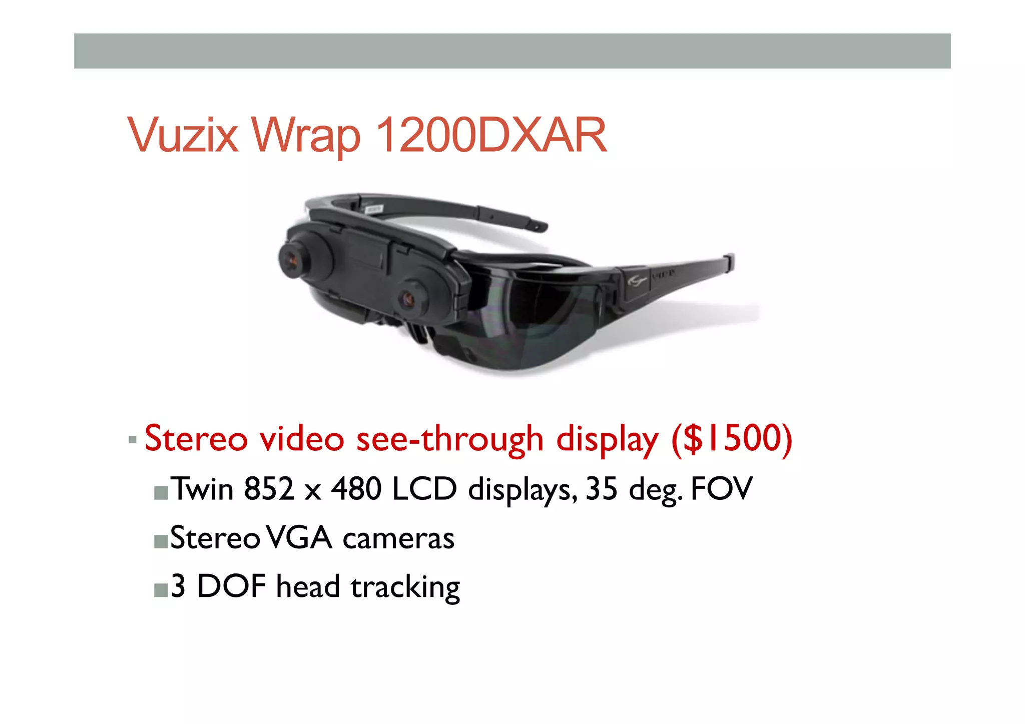 Vuzix Wrap 1200DXAR
▪ Stereo video see-through display ($1500)
■ Twin 852 x 480 LCD displays, 35 deg. FOV
■ StereoVGA cameras
■ 3 DOF head tracking
 