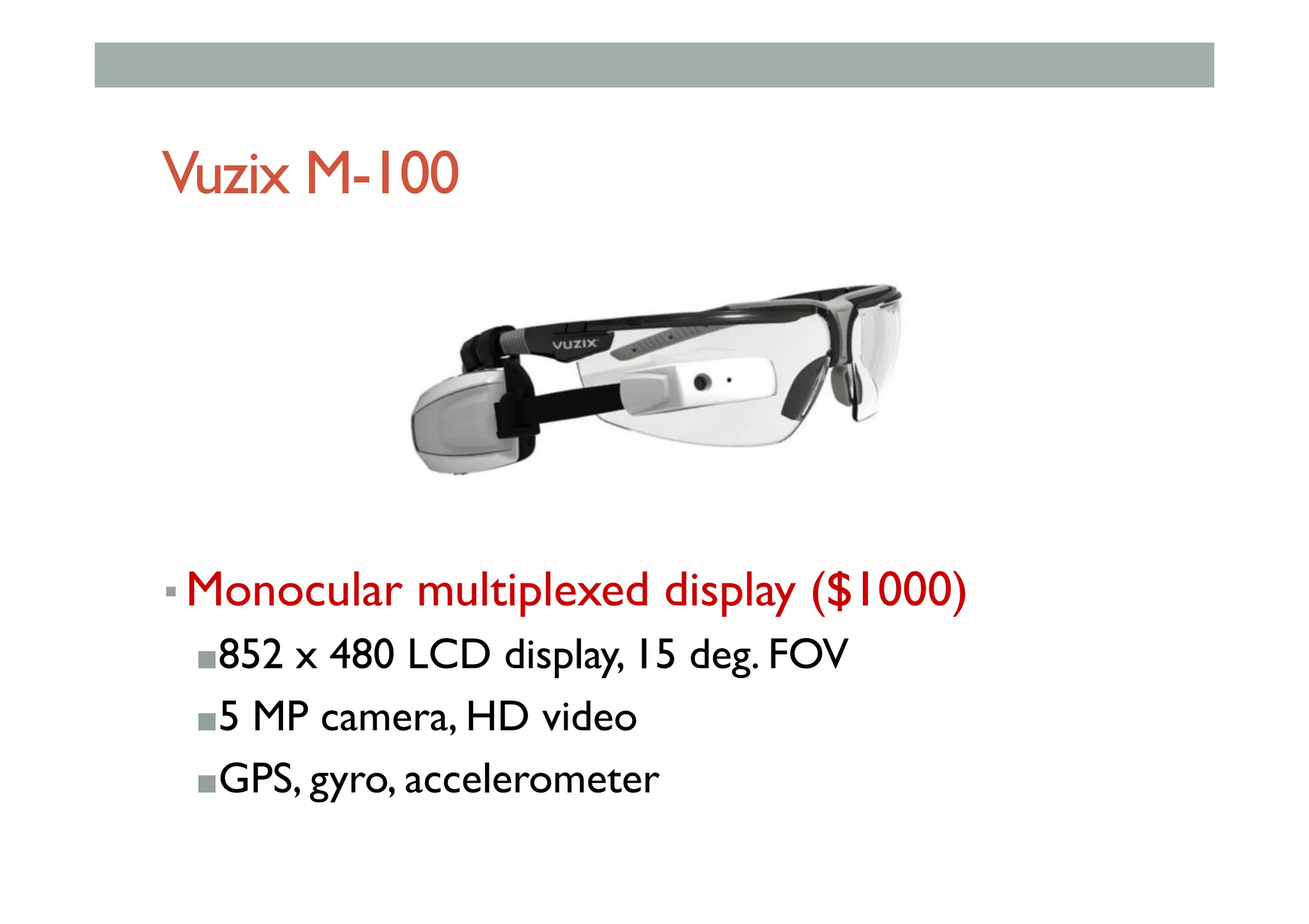 Vuzix M-100
▪ Monocular multiplexed display ($1000)
■ 852 x 480 LCD display, 15 deg. FOV
■ 5 MP camera, HD video
■ GPS, gyro, accelerometer
 