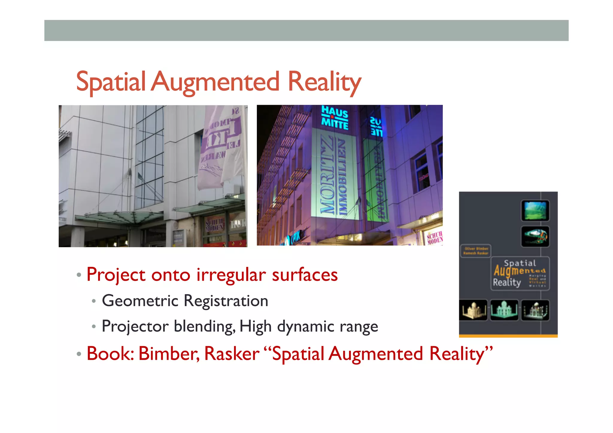 SpatialAugmented Reality
• Project onto irregular surfaces
•  Geometric Registration
•  Projector blending, High dynamic range
• Book: Bimber, Rasker “Spatial Augmented Reality”
 