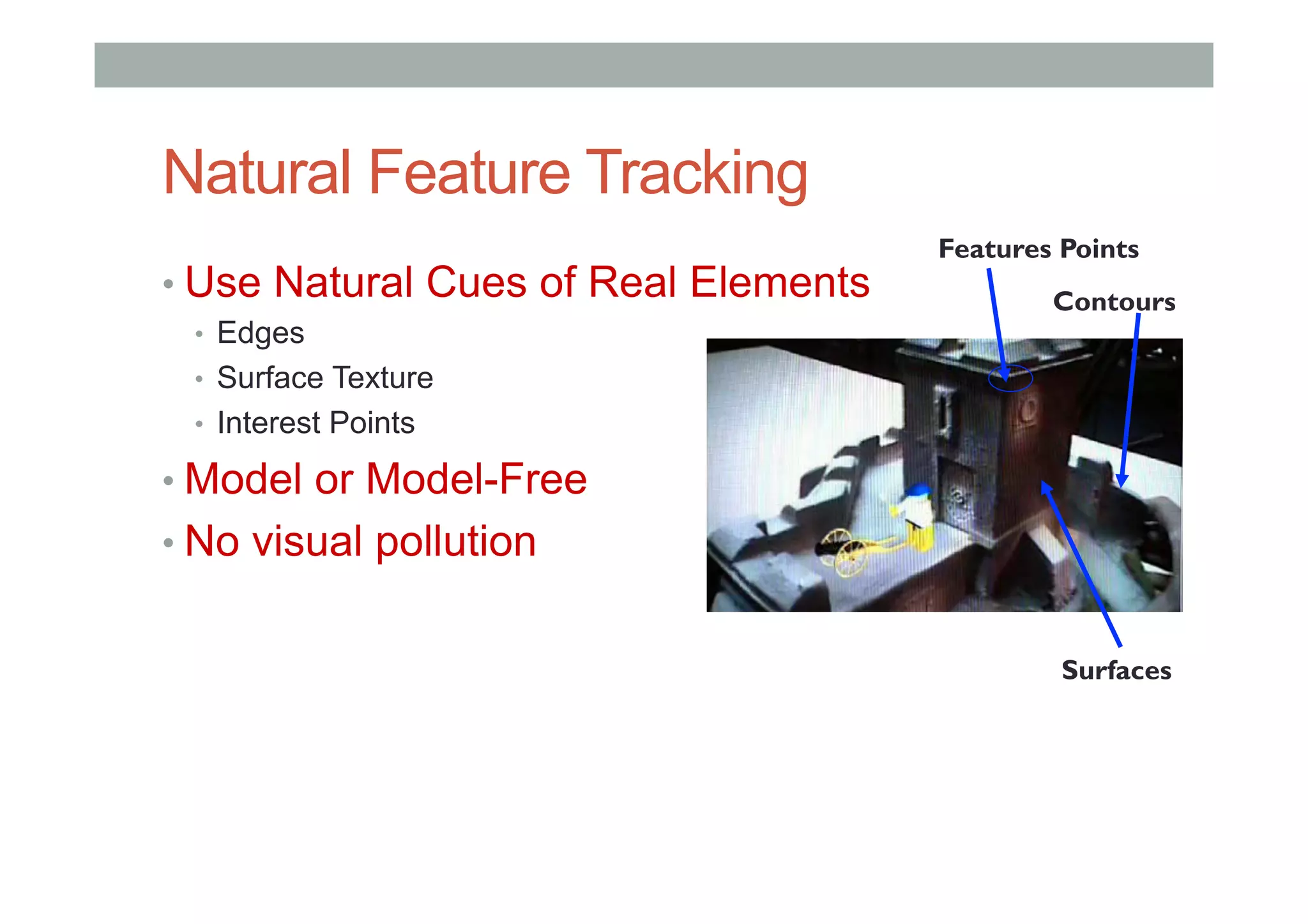 Natural Feature Tracking
• Use Natural Cues of Real Elements
•  Edges
•  Surface Texture
•  Interest Points
• Model or Model-Free
• No visual pollution
Contours
Features Points
Surfaces
 