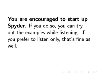 You are encouraged to start up
Spyder. If you do so, you can try
out the examples while listening. If
you prefer to listen only, that’s ﬁne as
well.
 