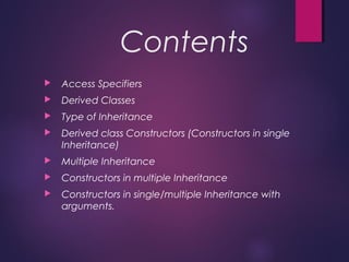 Contents
 Access Specifiers
 Derived Classes
 Type of Inheritance
 Derived class Constructors (Constructors in single
Inheritance)
 Multiple Inheritance
 Constructors in multiple Inheritance
 Constructors in single/multiple Inheritance with
arguments.
 