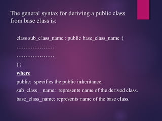 The general syntax for deriving a public class
from base class is:
class sub_class_name : public base_class_name {
…………………
…………………
) ;
where
public: specifies the public inheritance.
sub_class__name: represents name of the derived class.
base_class_name: represents name of the base class.
 