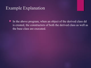 Example Explanation
 In the above program, when an object of the derived class dd
is created, the constructors of both the derived class as well as
the base class are executed.
 
