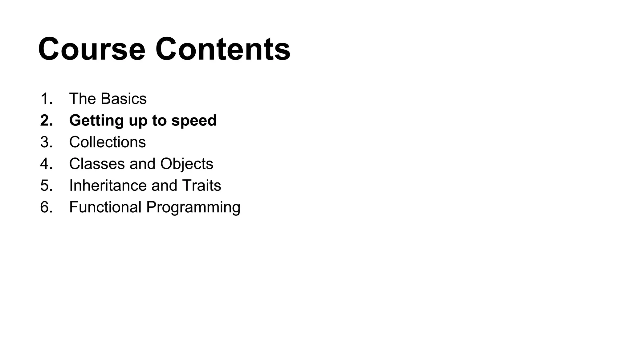 Course Contents
1. The Basics
2. Getting up to speed
3. Collections
4. Classes and Objects
5. Inheritance and Traits
6. Functional Programming