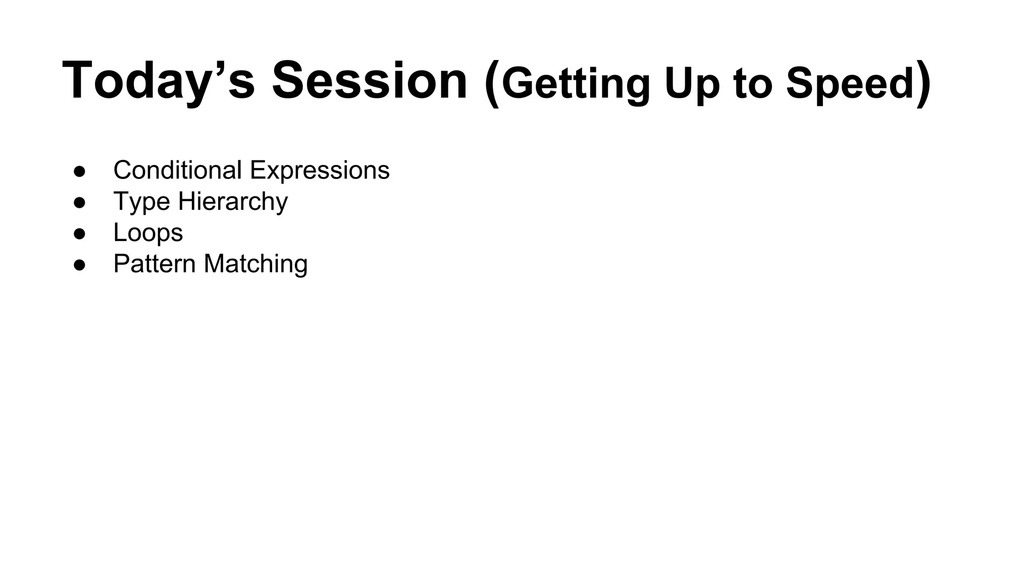 Today’s Session (Getting Up to Speed)
● Conditional Expressions
● Type Hierarchy
● Loops
● Pattern Matching