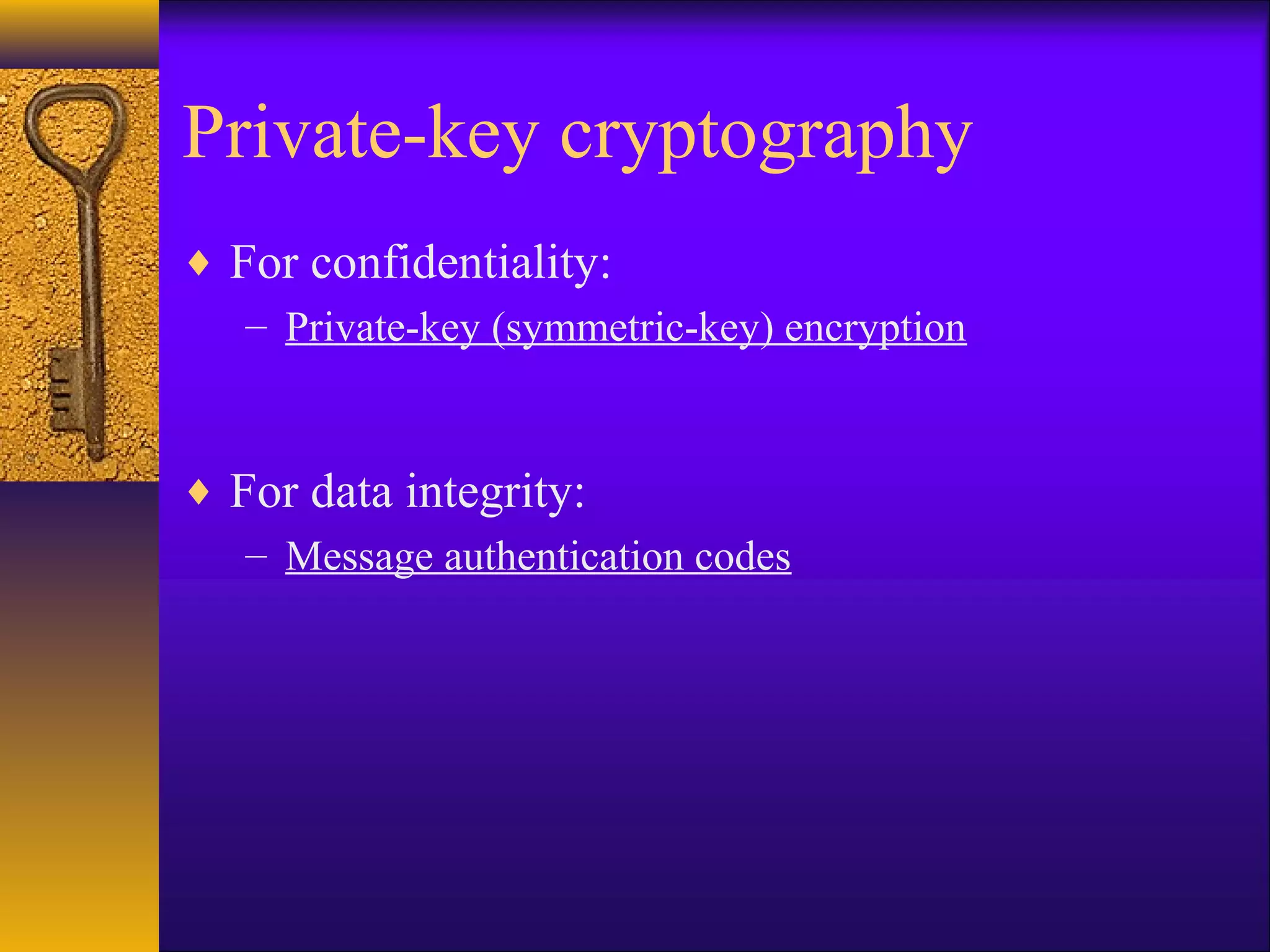 Private-key cryptography
♦ For confidentiality:
– Private-key (symmetric-key) encryption
♦ For data integrity:
– Message authentication codes
 