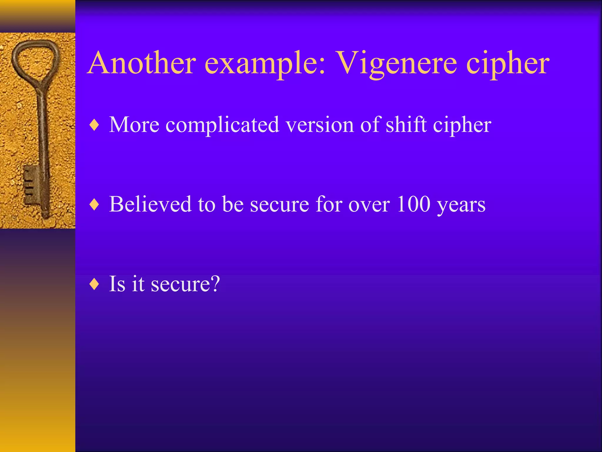 Another example: Vigenere cipher
♦ More complicated version of shift cipher
♦ Believed to be secure for over 100 years
♦ Is it secure?
 