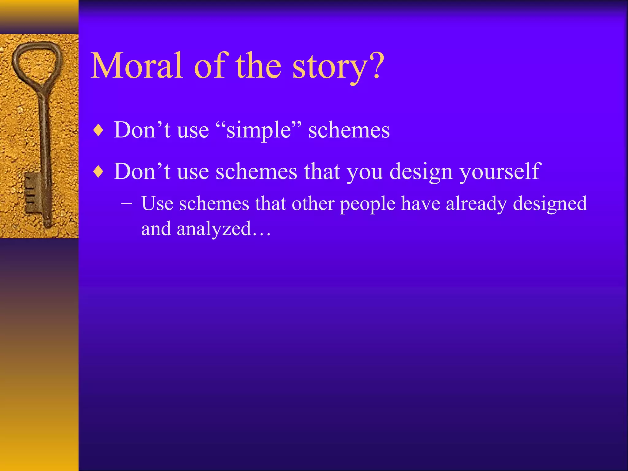 Moral of the story?
♦ Don’t use “simple” schemes
♦ Don’t use schemes that you design yourself
– Use schemes that other people have already designed
and analyzed…
 