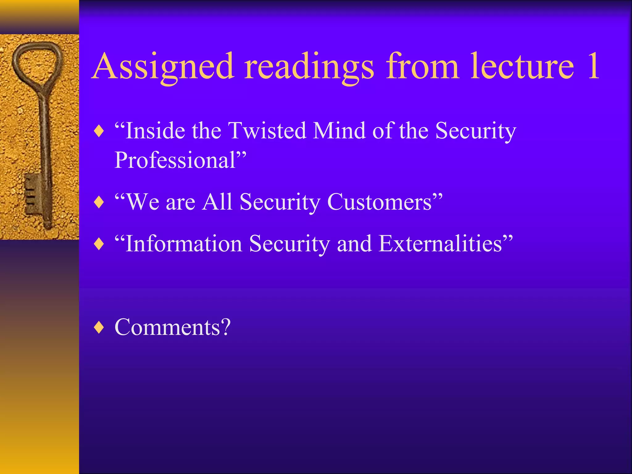 Assigned readings from lecture 1
♦ “Inside the Twisted Mind of the Security
Professional”
♦ “We are All Security Customers”
♦ “Information Security and Externalities”
♦ Comments?
 
