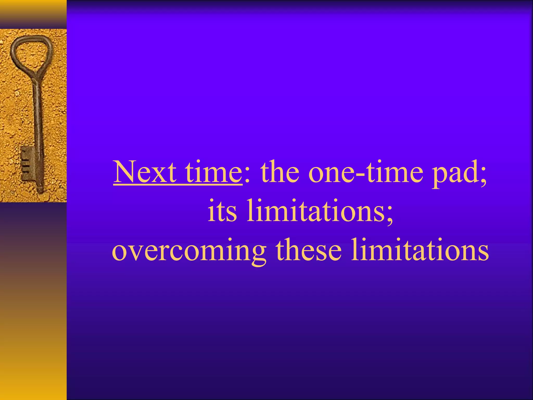 Next time: the one-time pad;
its limitations;
overcoming these limitations
 