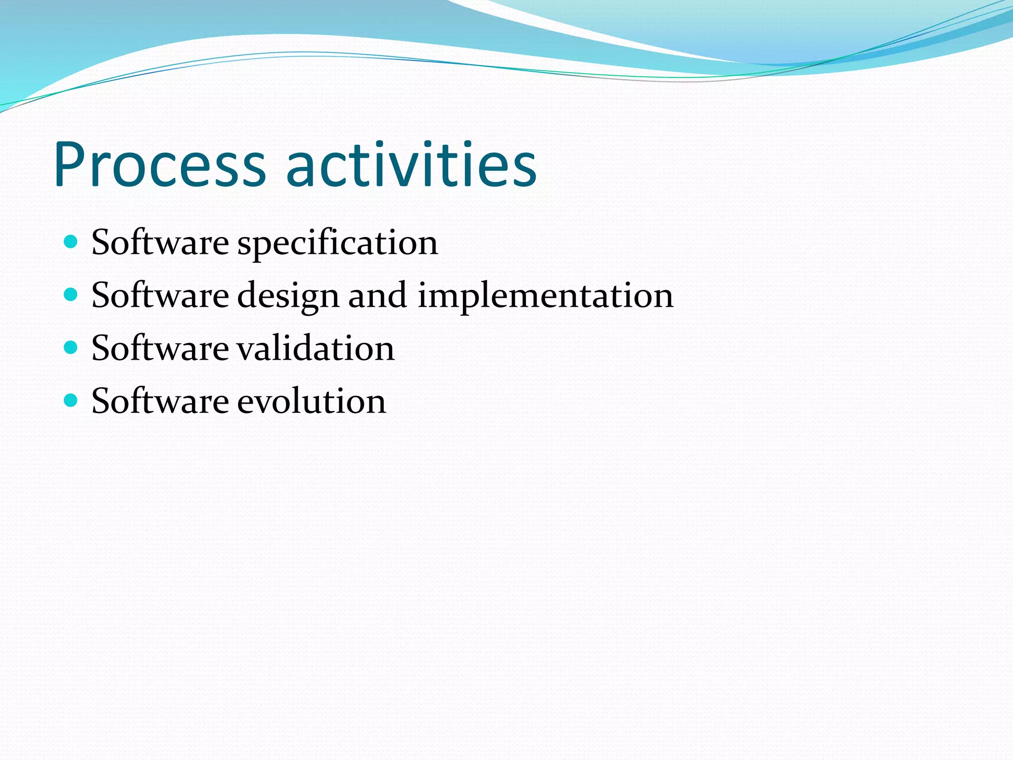 Process activities
 Software specification
 Software design and implementation
 Software validation
 Software evolution
 