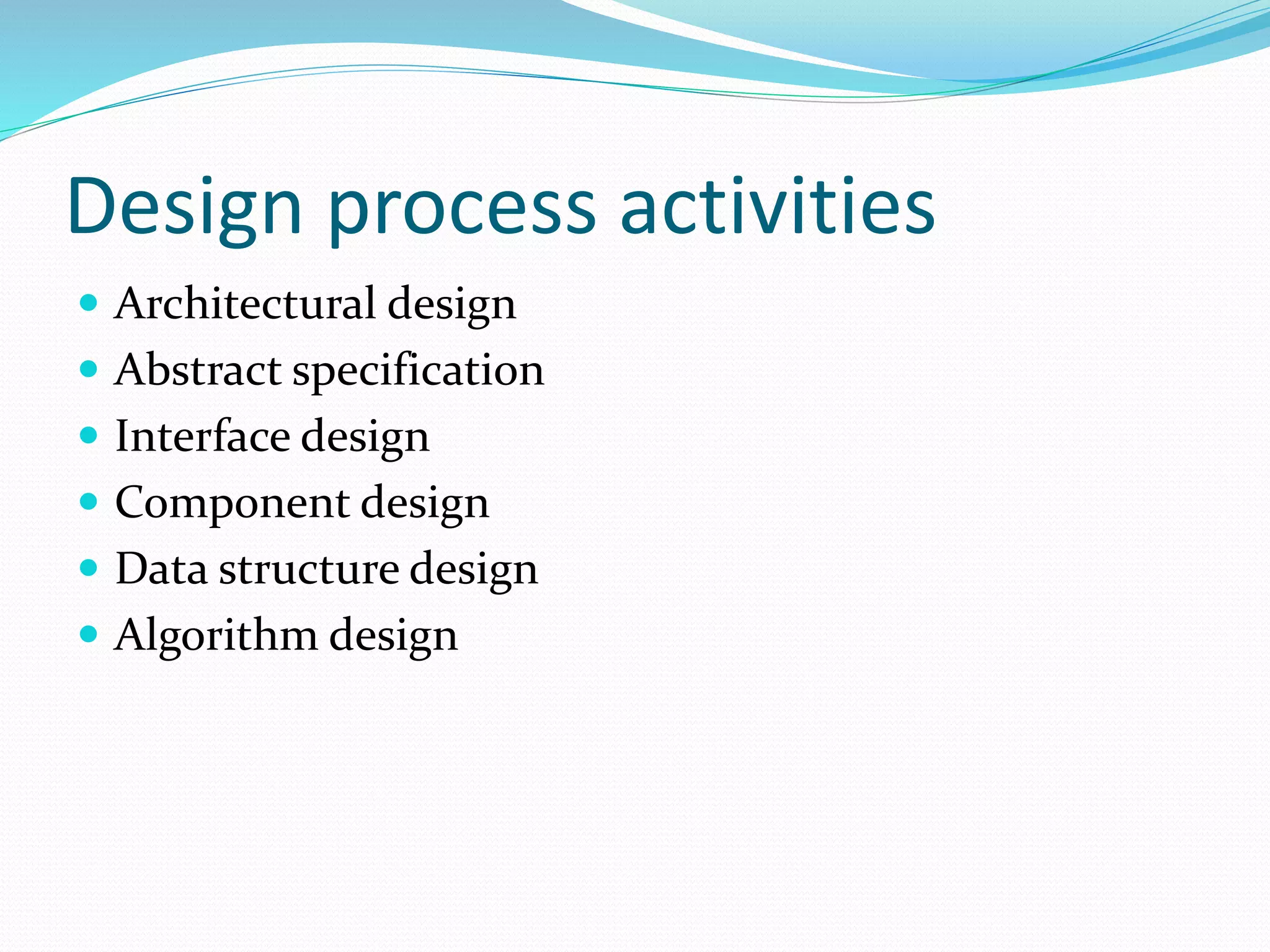 Design process activities
 Architectural design
 Abstract specification
 Interface design
 Component design
 Data structure design
 Algorithm design
 