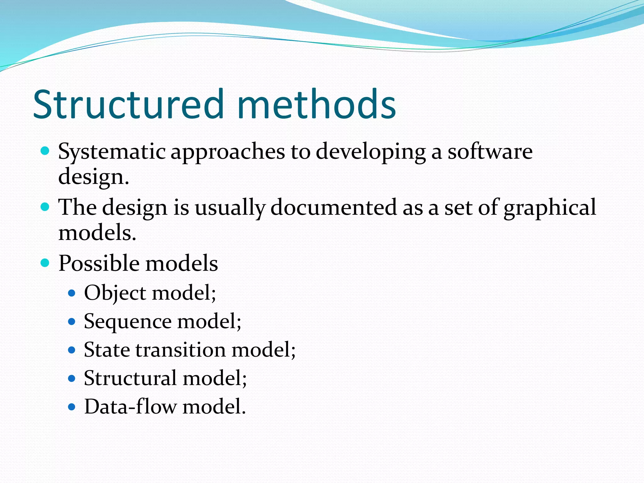 Structured methods
 Systematic approaches to developing a software
design.
 The design is usually documented as a set of graphical
models.
 Possible models
 Object model;
 Sequence model;
 State transition model;
 Structural model;
 Data-flow model.
 