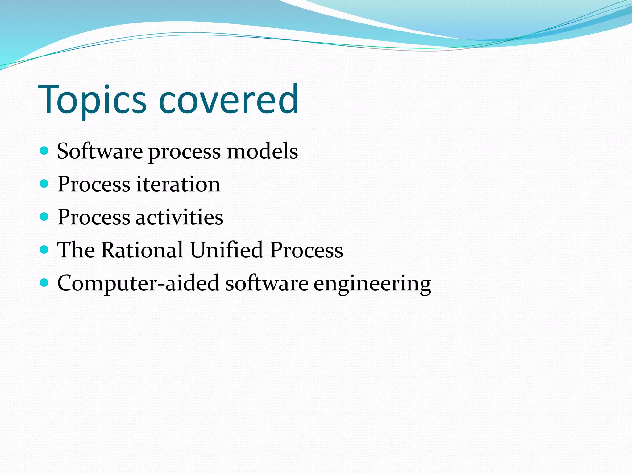 Topics covered
 Software process models
 Process iteration
 Process activities
 The Rational Unified Process
 Computer-aided software engineering
 