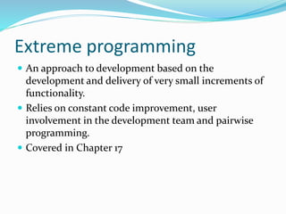 Extreme programming
 An approach to development based on the
development and delivery of very small increments of
functionality.
 Relies on constant code improvement, user
involvement in the development team and pairwise
programming.
 Covered in Chapter 17
 