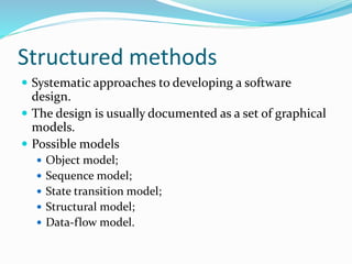 Structured methods
 Systematic approaches to developing a software
design.
 The design is usually documented as a set of graphical
models.
 Possible models
 Object model;
 Sequence model;
 State transition model;
 Structural model;
 Data-flow model.
 
