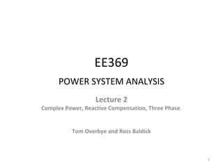 EE369
POWER SYSTEM ANALYSIS
Lecture 2
Complex Power, Reactive Compensation, Three Phase
Tom Overbye and Ross Baldick
1
 
