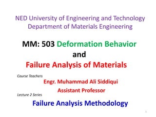 MM: 503 Deformation Behavior
and
Failure Analysis of Materials
Engr. Muhammad Ali Siddiqui
Assistant Professor
Course Teachers
NED University of Engineering and Technology
Department of Materials Engineering
Lecture 2 Series
Failure Analysis Methodology
1
 